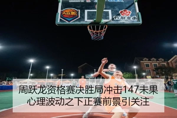 周跃龙资格赛决胜局冲击147未果 心理波动之下正赛前景引关注